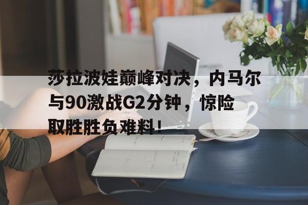 莎拉波娃巅峰对决，内马尔与90激战G2分钟，惊险取胜胜负难料！(莎拉波娃男友吉尔克斯)